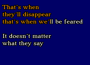 That's when
they'll disappear
thafs when we'll be feared

It doesn't matter
What they say