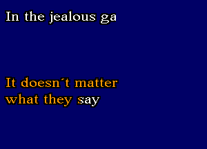 In the jealous ga

It doesn't matter
What they say