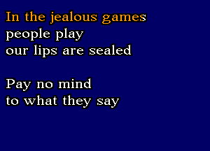 In the jealous games

people play
our lips are sealed

Pay no mind
to what they say