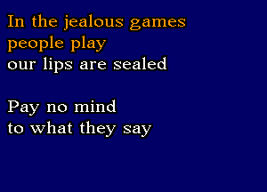 In the jealous games

people play
our lips are sealed

Pay no mind
to what they say