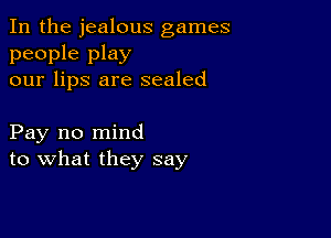 In the jealous games

people play
our lips are sealed

Pay no mind
to what they say