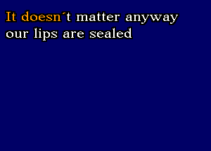 It doesn't matter anyway
our lips are sealed