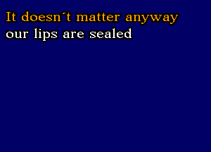 It doesn't matter anyway
our lips are sealed