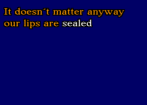 It doesn't matter anyway
our lips are sealed