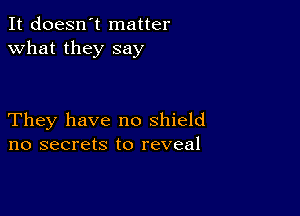 It doesn't matter
what they say

They have no shield
no secrets to reveal