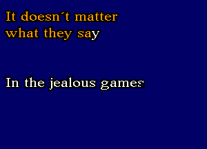 It doesn't matter
what they say

In the jealous games