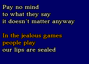 Pay n0 mind
to what they say
it doesn't matter anyway

In the jealous games
people play
our lips are sealed