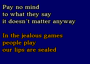 Pay n0 mind
to what they say
it doesn't matter anyway

In the jealous games
people play
our lips are sealed