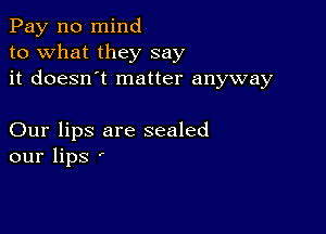 Pay n0 mind
to what they say
it doesn't matter anyway

Our lips are sealed
our lips '