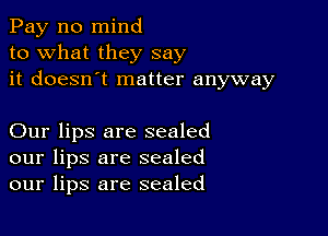 Pay n0 mind
to what they say
it doesn't matter anyway

Our lips are sealed
our lips are sealed
our lips are sealed