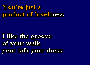 You're just a
product of loveliness

I like the groove
of your walk

your talk your dress