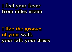 I feel your fever
from miles aroun

I like the groove
of your walk

your talk your dress