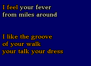 I feel your fever
from miles around

I like the groove
of your walk

your talk your dress