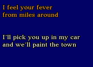 I feel your fever
from miles around

I11 pick you up in my car
and we'll paint the town