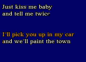 Just kiss me baby
and tell me twicr

I11 pick you up in my car
and we'll paint the town