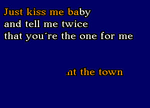 Just kiss me baby
and tell me twice
that you're the one for me

at the town