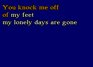 You knock me off
of my feet

my lonely days are gone