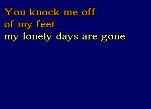 You knock me off
of my feet

my lonely days are gone