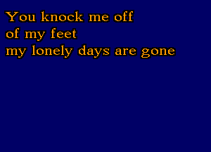 You knock me off
of my feet

my lonely days are gone