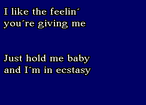 I like the feelin'
you're giving me

Just hold me baby
and I'm in ecstasy