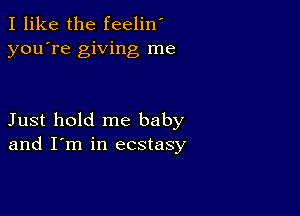 I like the feelin'
you're giving me

Just hold me baby
and I'm in ecstasy