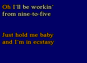 011 I'll be workin'
from nine-to-five

Just hold me baby
and I'm in ecstasy