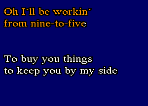 011 I'll be workin'
from nine-to-five

To buy you things
to keep you by my side