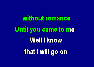 without romance

Until you came to me
Well I know

that I will go on