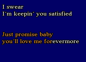 I swear
I'm keepin' you satisfied

Just promise baby
you'll love me forevermore