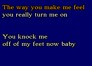 The way you make me feel
you really turn me on

You knock me
off of my feet now baby