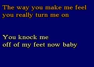 The way you make me feel
you really turn me on

You knock me
off of my feet now baby