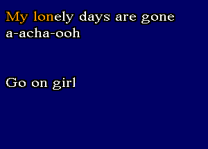 My lonely days are gone
a-acha-ooh

Go on girl