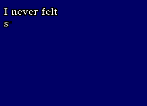 I never felt
s