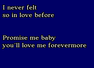 I never felt
so in love before

Promise me baby
you'll love me forevermore