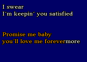 I swear
I'm keepin' you satisfied

Promise me baby
you'll love me forevermore