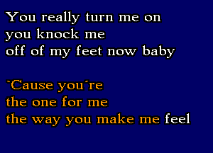 You really turn me on
you knock me

off of my feet now baby

yCause you're
the one for me
the way you make me feel