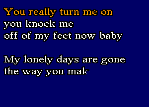 You really turn me on
you knock me
off of my feet now baby

My lonely days are gone
the way you mak