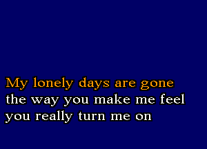 My lonely days are gone
the way you make me feel
you really turn me on