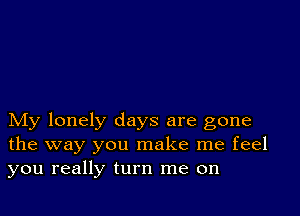 My lonely days are gone
the way you make me feel
you really turn me on