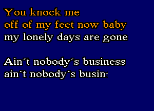 You knock me
off of my feet now baby
my lonely days are gone

Ain't nobody's business
ain't nobody's busin'