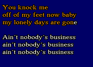 You knock me
off of my feet now baby
my lonely days are gone

Ain't nobody's business
ain't nobody's business
ain't nobody's business