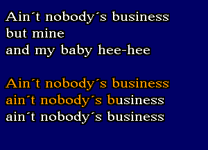 Ain't nobody's business
but mine

and my baby hee-hee

Ain't nobody's business
ain't nobody's business
ain't nobody's business