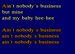 Ain't nobody's business
but mine

and my baby hee-hee

Ain't nobody's business
ain't nobody's business
ain't nobody's business