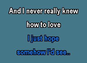 And I never really knew

how to love