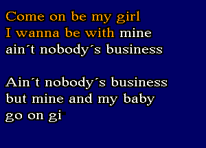 Come on be my girl
I wanna be With mine
ain't nobody's business

Ain't nobody's business
but mine and my baby

go on gi