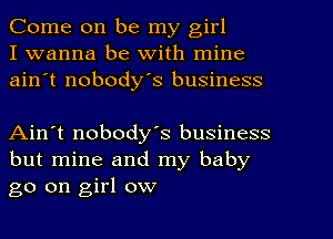 Come on be my girl
I wanna be With mine
ain't nobody's business

Ain't nobody's business
but mine and my baby
go on girl ow