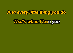 And every little thing you do

That's when Hove you