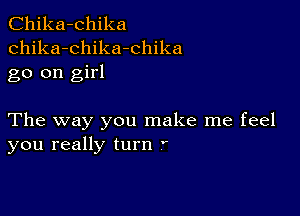 Chika-chika
chika-chika-chika
go on girl

The way you make me feel
you really turn '