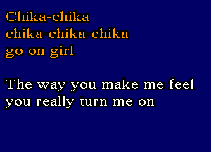 Chika-chika
chika-chika-chika
go on girl

The way you make me feel
you really turn me on