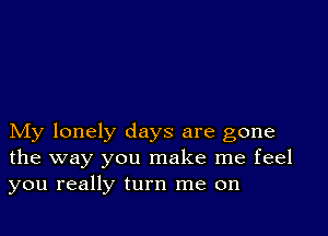 My lonely days are gone
the way you make me feel
you really turn me on